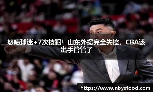 怒喷球迷+7次技犯！山东外援完全失控，CBA该出手管管了